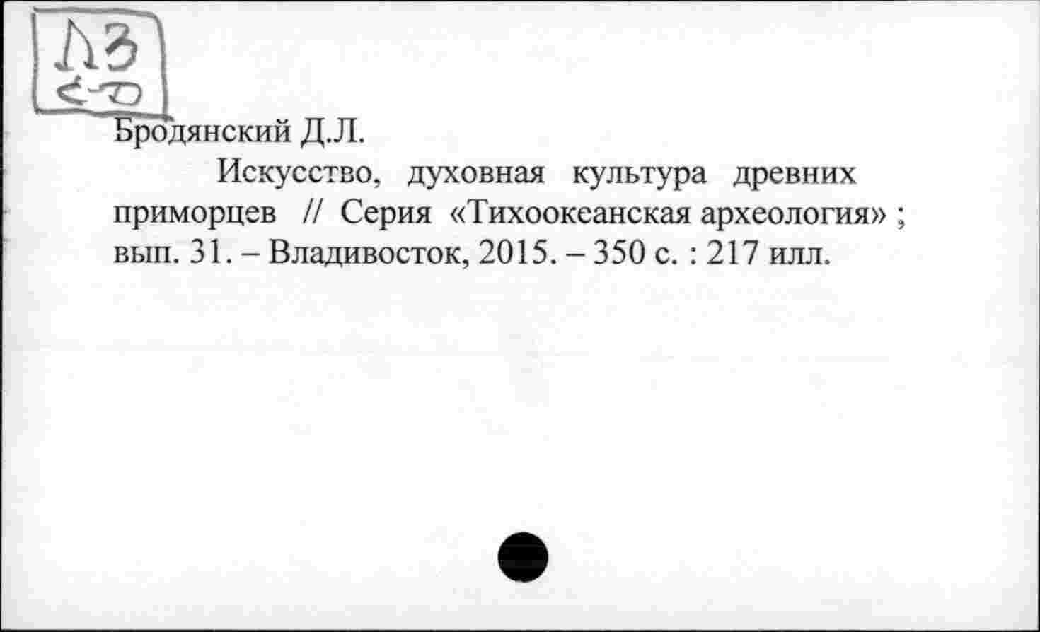 ﻿ж
Бродянский Д.Л.
Искусство, духовная культура древних приморцев // Серия «Тихоокеанская археология» ; вып. 31. - Владивосток, 2015.-350 с. : 217 илл.